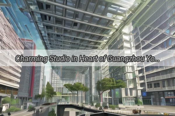 Charming Studio in Heart of Guangzhou Your Perfect Urban Oasis